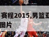 男篮亚洲杯赛程2015,男篮亚洲杯赛程2023赛程表图片