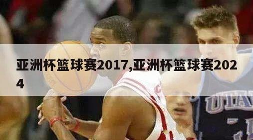 亚洲杯篮球赛2017,亚洲杯篮球赛2024